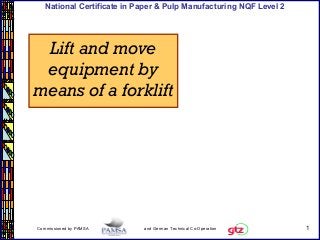 1Commissioned by PAMSA and German Technical Co-Operation
National Certificate in Paper & Pulp Manufacturing NQF Level 2
Lift and move
equipment by
means of a forklift
 