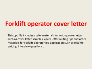 Forklift operator cover letter
This ppt file includes useful materials for writing cover letter
such as cover letter samples, cover letter writing tips and other
materials for Forklift operator job application such as resume
writing, interview questions…

 