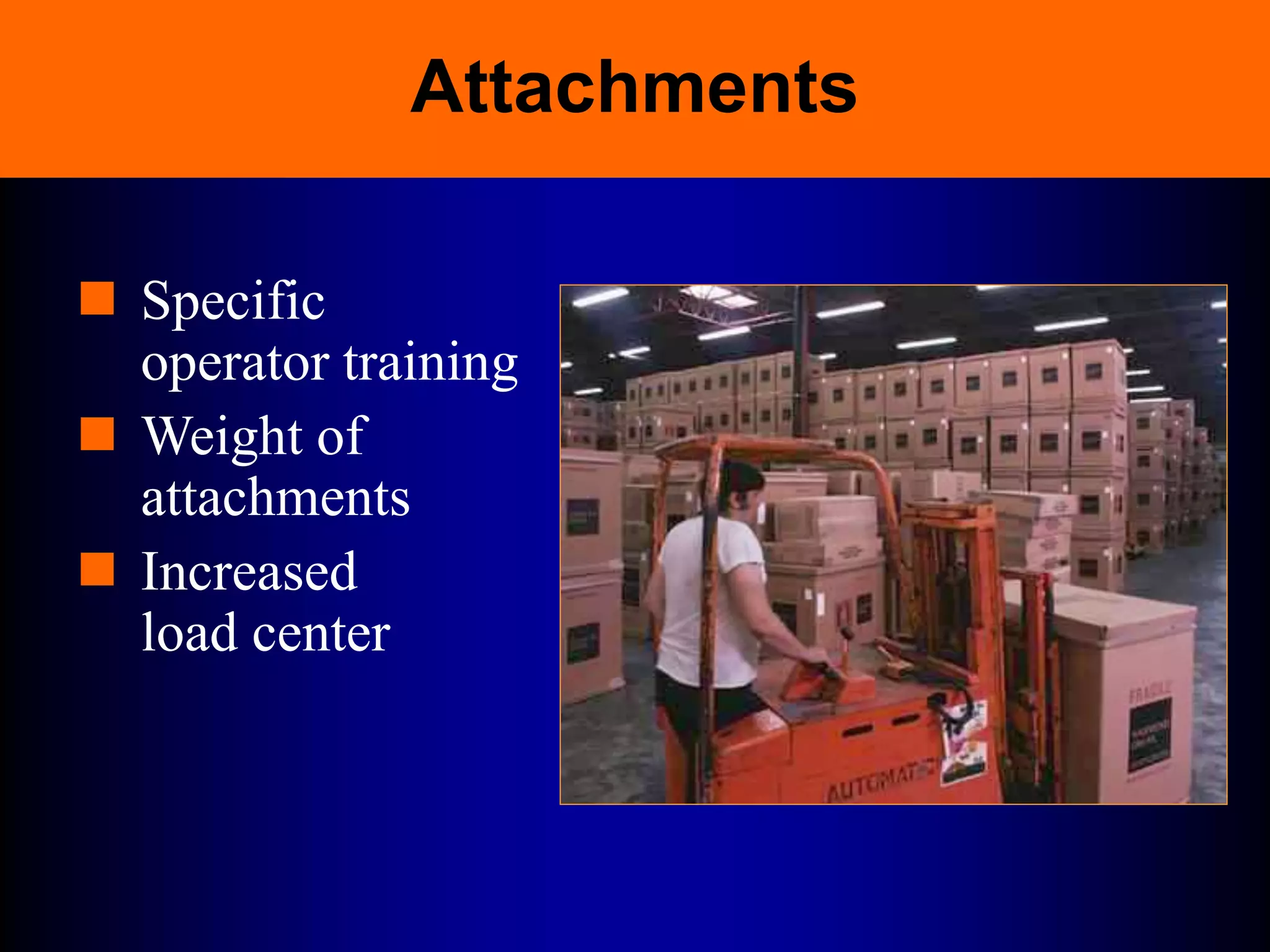 Attachments
 Specific
operator training
 Weight of
attachments
 Increased
load center
 