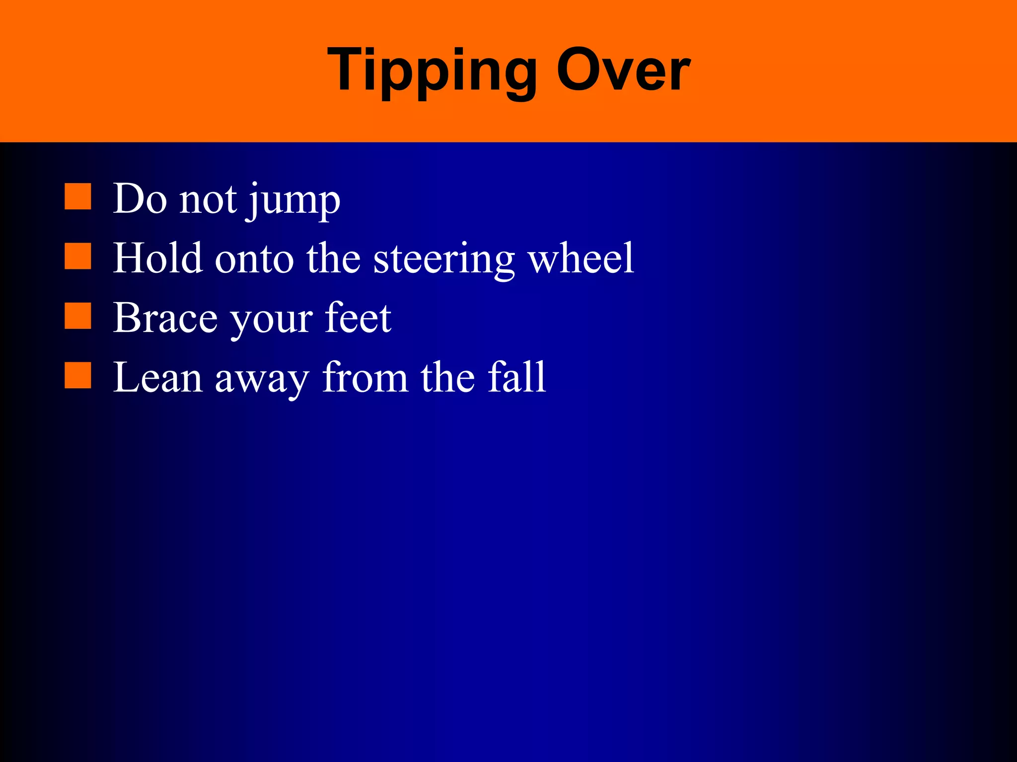 Tipping Over
 Do not jump
 Hold onto the steering wheel
 Brace your feet
 Lean away from the fall
 
