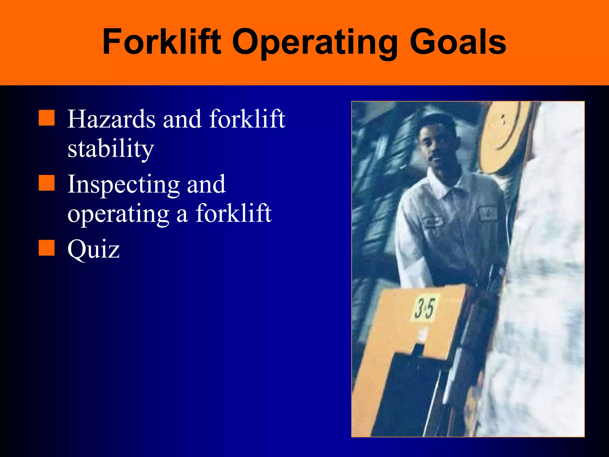 Forklift Operating Goals
 Hazards and forklift
stability
 Inspecting and
operating a forklift
 Quiz
 