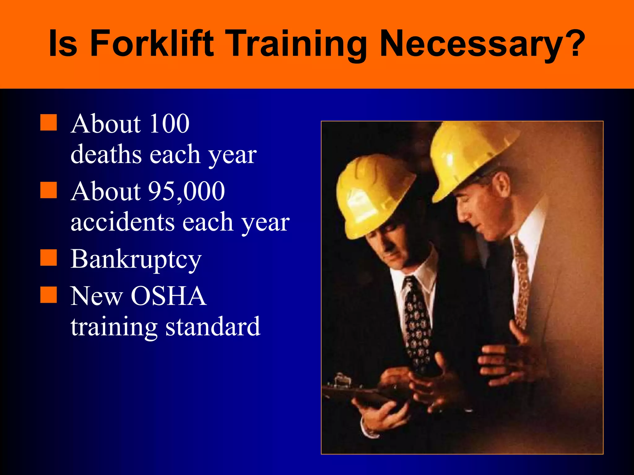 Is Forklift Training Necessary?
 About 100
deaths each year
 About 95,000
accidents each year
 Bankruptcy
 New OSHA
training standard
 