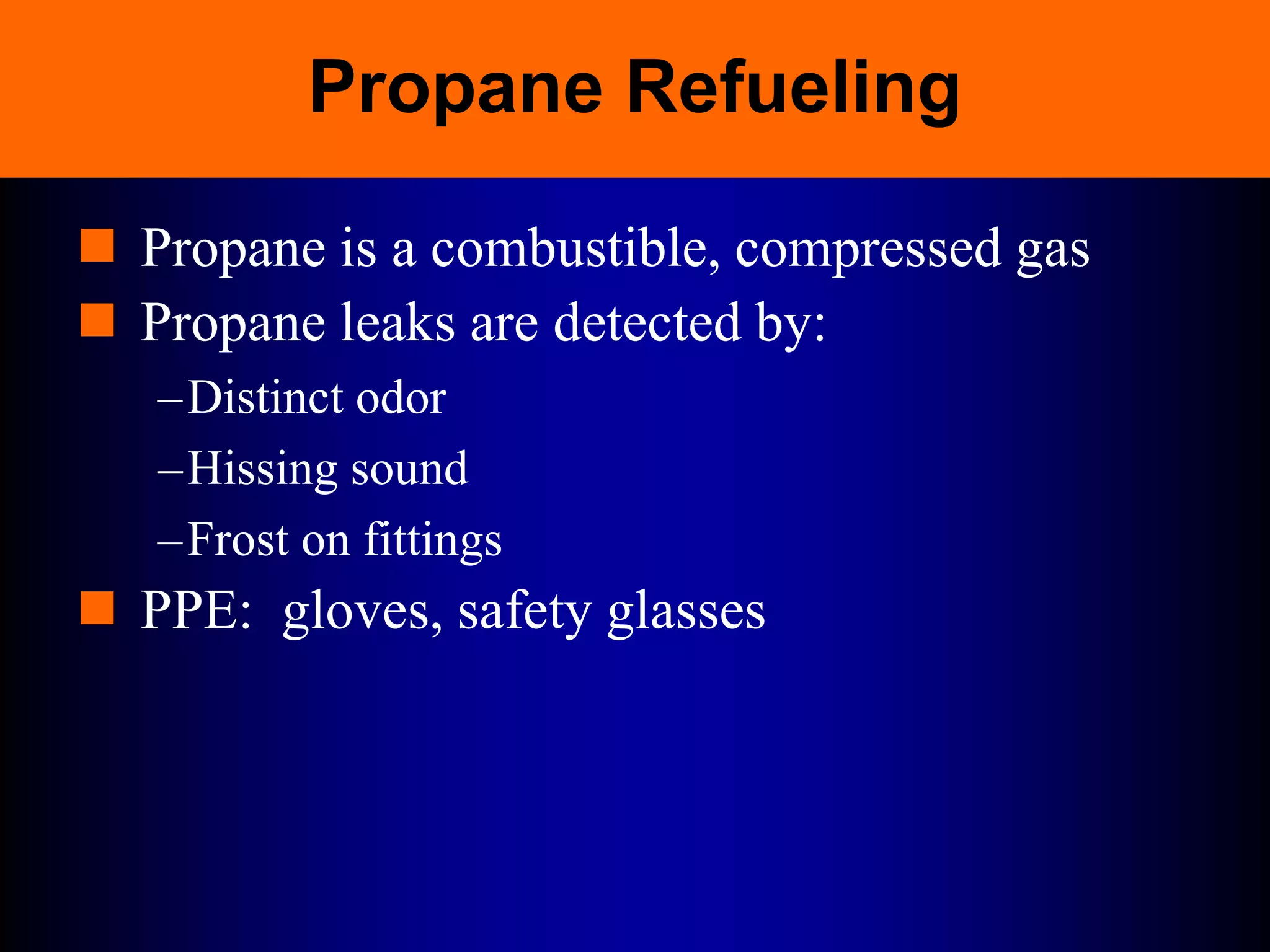 Propane Refueling
 Propane is a combustible, compressed gas
 Propane leaks are detected by:
–Distinct odor
–Hissing sound
–Frost on fittings
 PPE: gloves, safety glasses
 