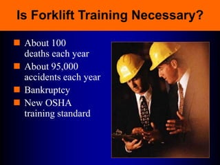 Is Forklift Training Necessary?
 About 100
deaths each year
 About 95,000
accidents each year
 Bankruptcy
 New OSHA
training standard
 