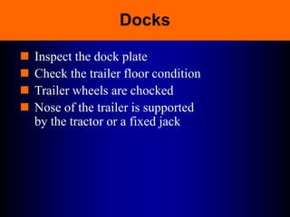 Docks
 Inspect the dock plate
 Check the trailer floor condition
 Trailer wheels are chocked
 Nose of the trailer is supported
by the tractor or a fixed jack
 