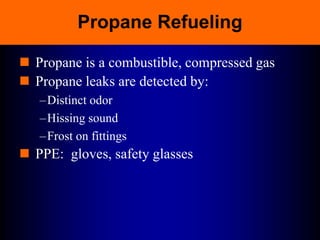 Propane Refueling
 Propane is a combustible, compressed gas
 Propane leaks are detected by:
–Distinct odor
–Hissing sound
–Frost on fittings
 PPE: gloves, safety glasses
 