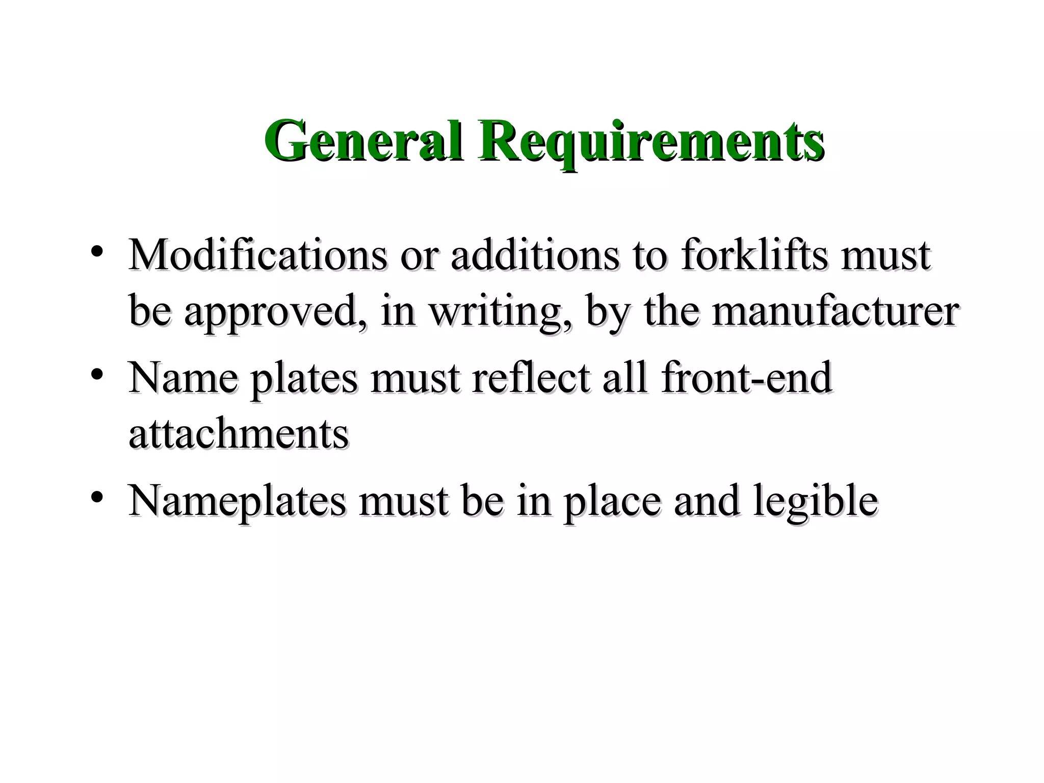 General RequirementsGeneral Requirements
• Modifications or additions to forklifts mustModifications or additions to forklifts must
be approved, in writing, by the manufacturerbe approved, in writing, by the manufacturer
• Name plates must reflect all front-endName plates must reflect all front-end
attachmentsattachments
• Nameplates must be in place and legibleNameplates must be in place and legible
 