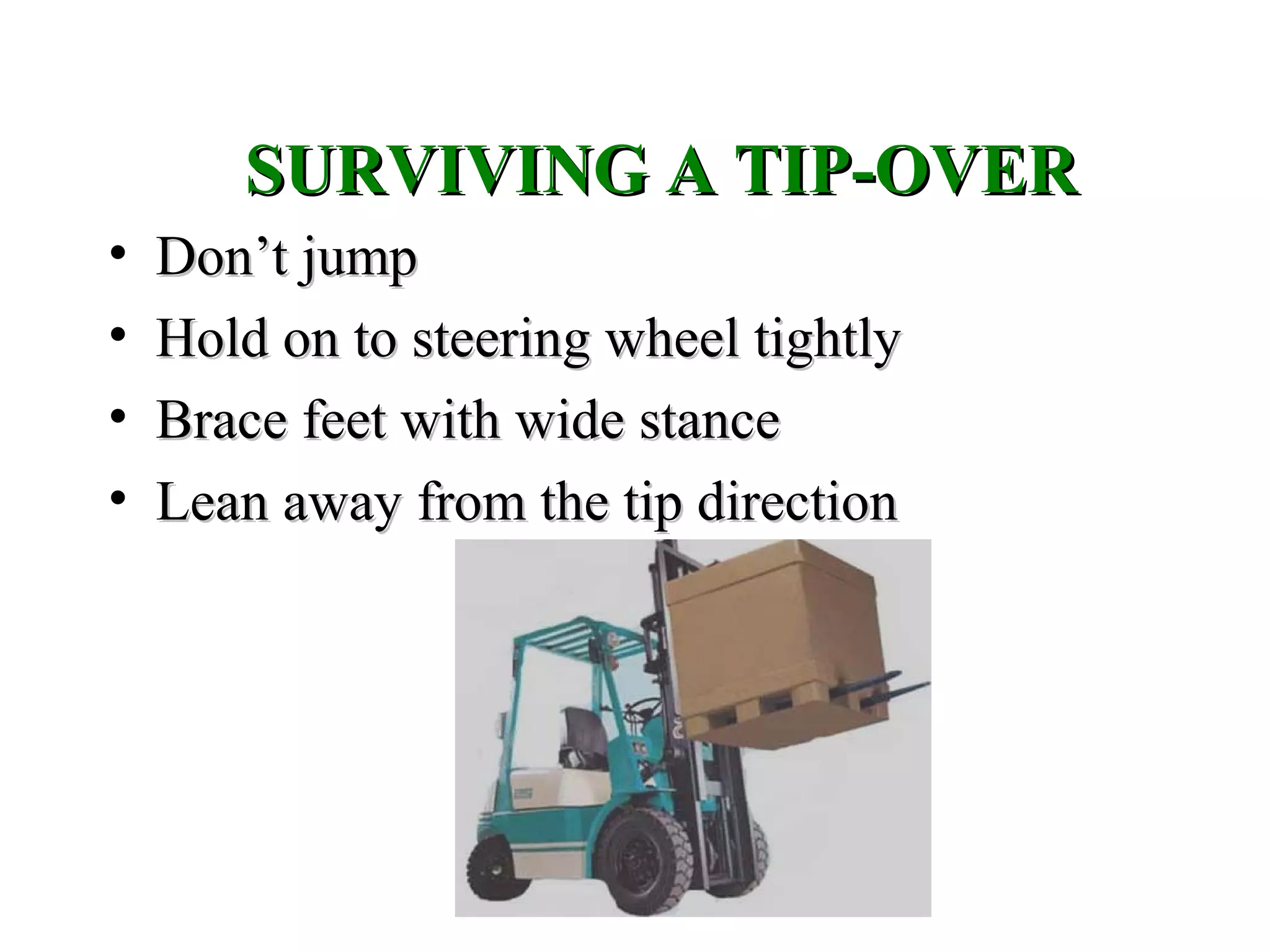 SURVIVING A TIP-OVERSURVIVING A TIP-OVER
• Don’t jumpDon’t jump
• Hold on to steering wheel tightlyHold on to steering wheel tightly
• Brace feet with wide stanceBrace feet with wide stance
• Lean away from the tip directionLean away from the tip direction
 