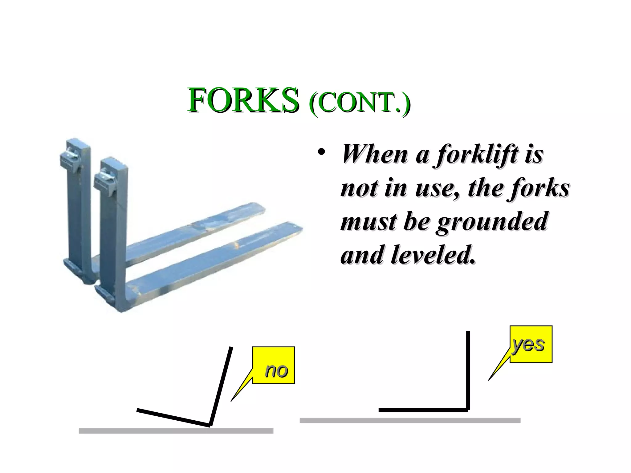 FORKSFORKS (CONT.)(CONT.)
• When a forklift isWhen a forklift is
not in use, the forksnot in use, the forks
must be groundedmust be grounded
and leveled.and leveled.
nono
yesyes
 