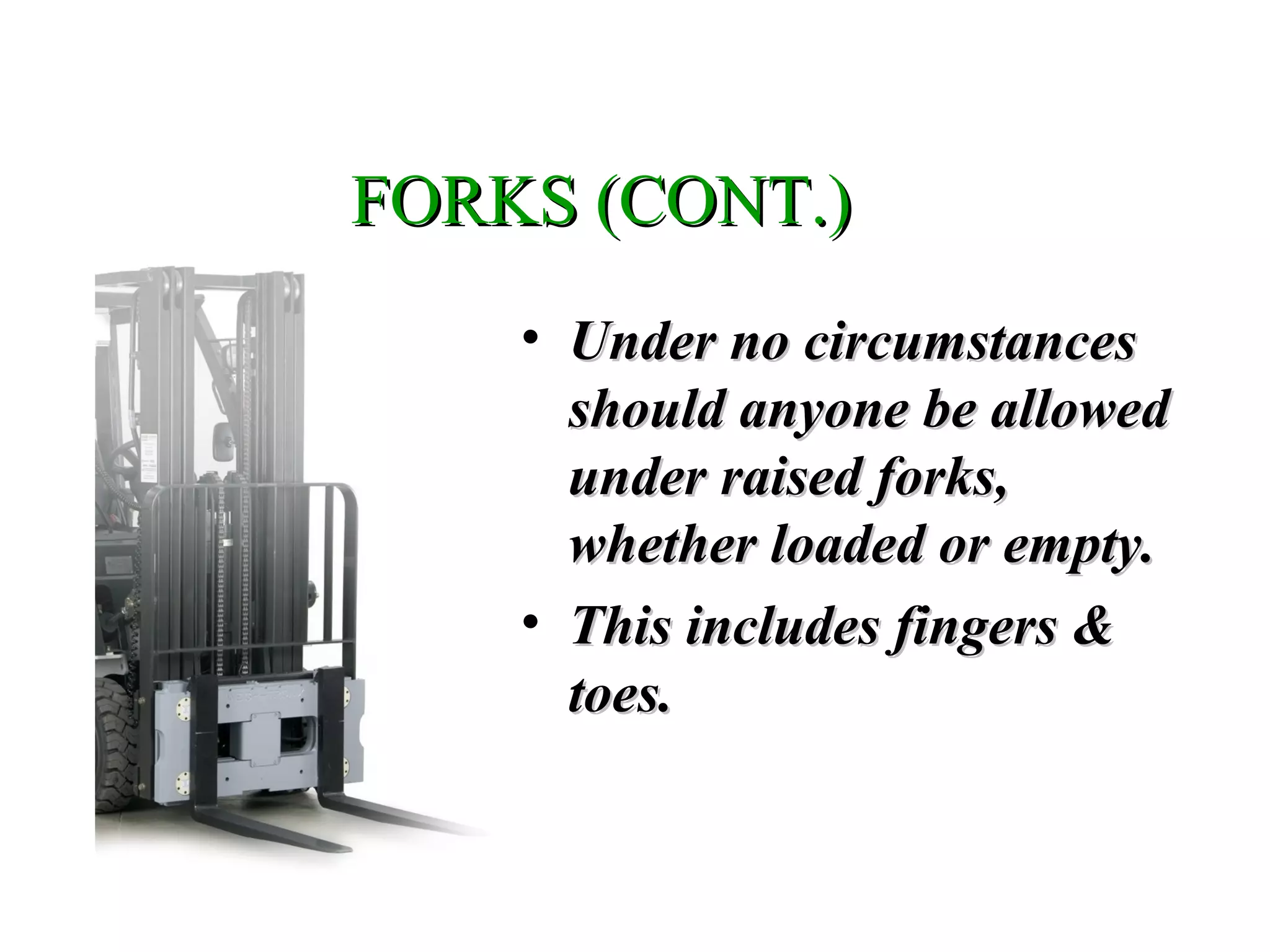 FORKS (CONT.)FORKS (CONT.)
• Under no circumstancesUnder no circumstances
should anyone be allowedshould anyone be allowed
under raised forks,under raised forks,
whether loaded or empty.whether loaded or empty.
• This includes fingers &This includes fingers &
toes.toes.
 