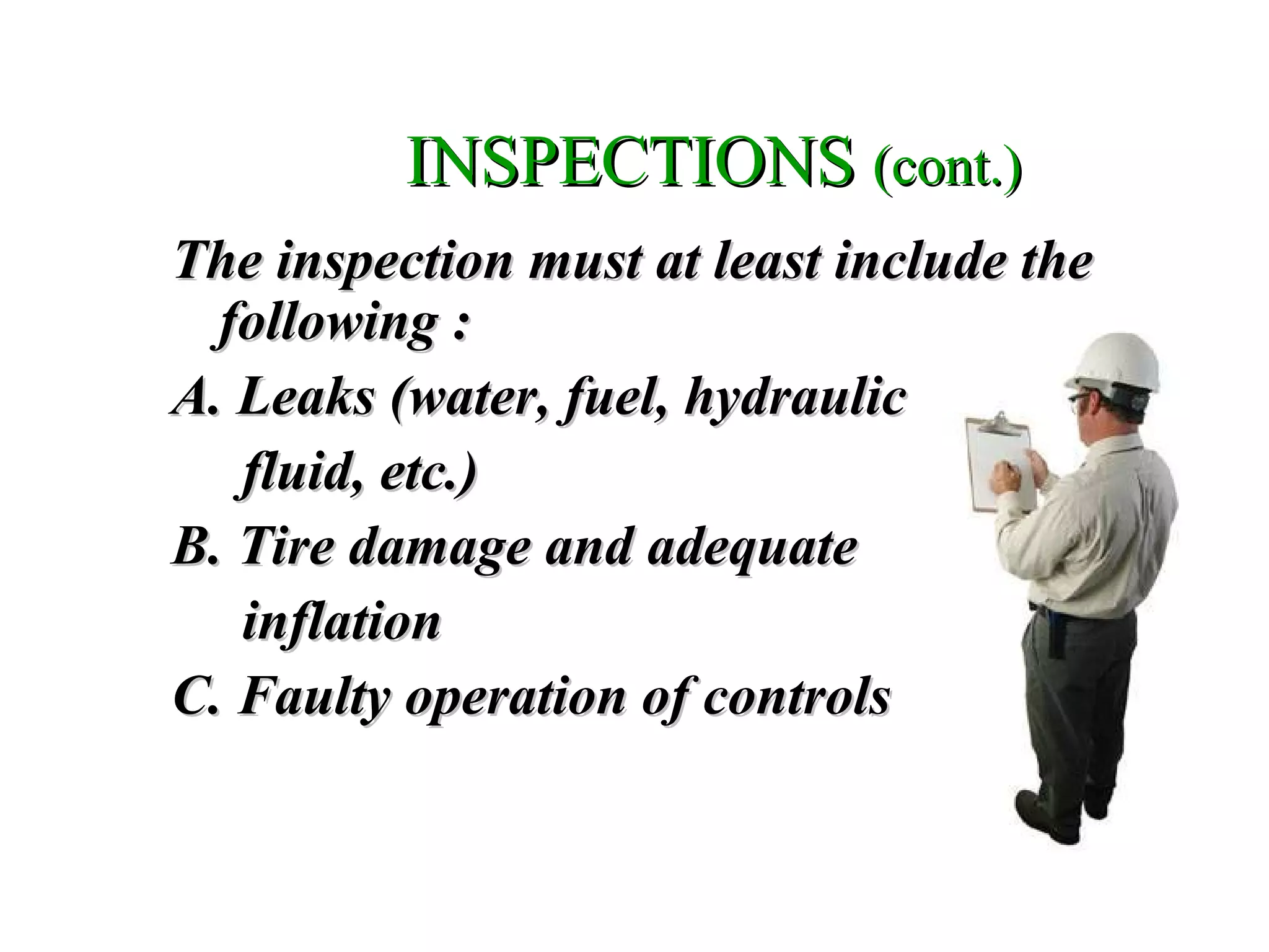 INSPECTIONSINSPECTIONS (cont.)(cont.)
The inspection must at least include theThe inspection must at least include the
following :following :
A. Leaks (water, fuel, hydraulicA. Leaks (water, fuel, hydraulic
fluid, etc.)fluid, etc.)
B. Tire damage and adequateB. Tire damage and adequate
inflationinflation
C. Faulty operation of controlsC. Faulty operation of controls
 