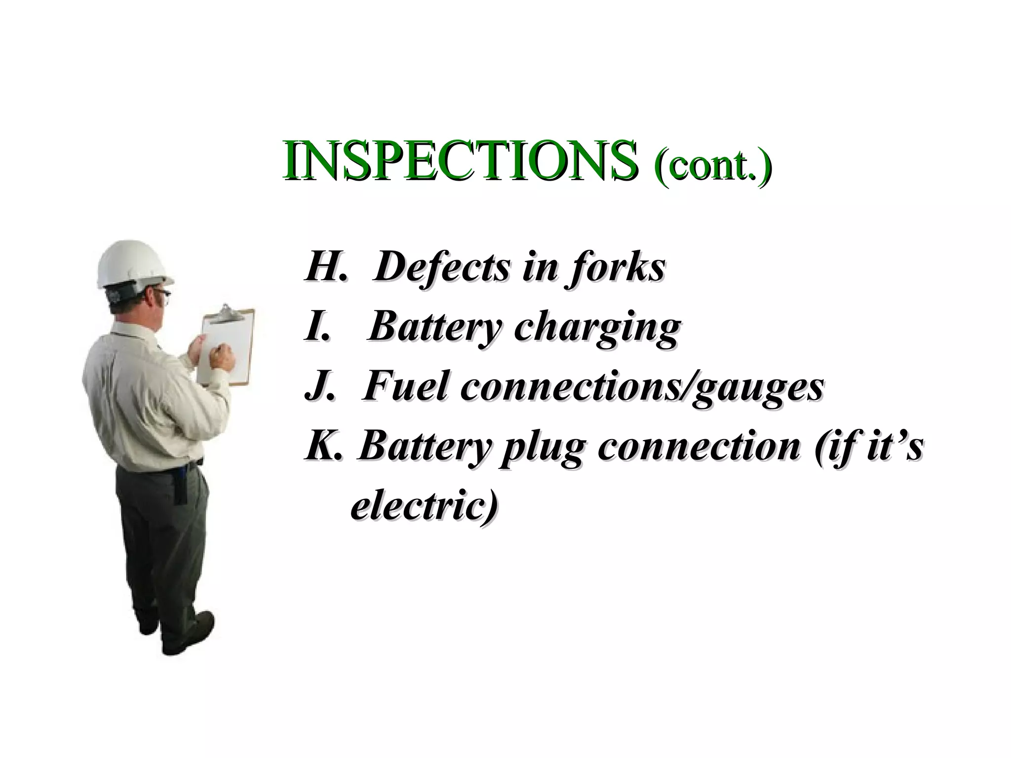 H. Defects in forksH. Defects in forks
I. Battery chargingI. Battery charging
J. Fuel connections/gaugesJ. Fuel connections/gauges
K. Battery plug connection (if it’sK. Battery plug connection (if it’s
electric)electric)
INSPECTIONSINSPECTIONS (cont.)(cont.)
 