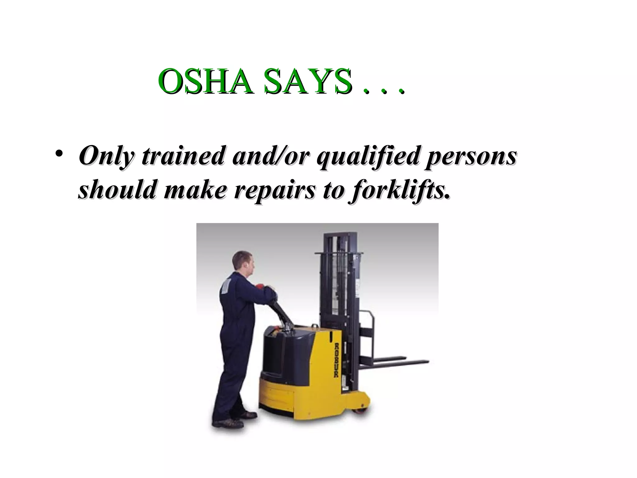 OSHA SAYS . . .OSHA SAYS . . .
• Only trained and/or qualified personsOnly trained and/or qualified persons
should make repairs to forklifts.should make repairs to forklifts.
 