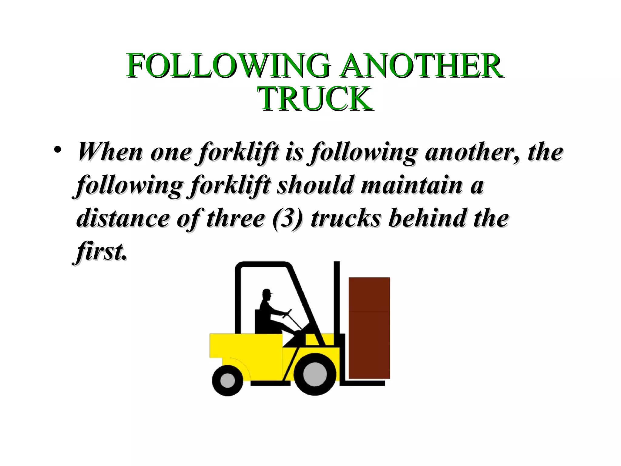 FOLLOWING ANOTHERFOLLOWING ANOTHER
TRUCKTRUCK
• When one forklift is following another, theWhen one forklift is following another, the
following forklift should maintain afollowing forklift should maintain a
distance of three (3) trucks behind thedistance of three (3) trucks behind the
first.first.
 