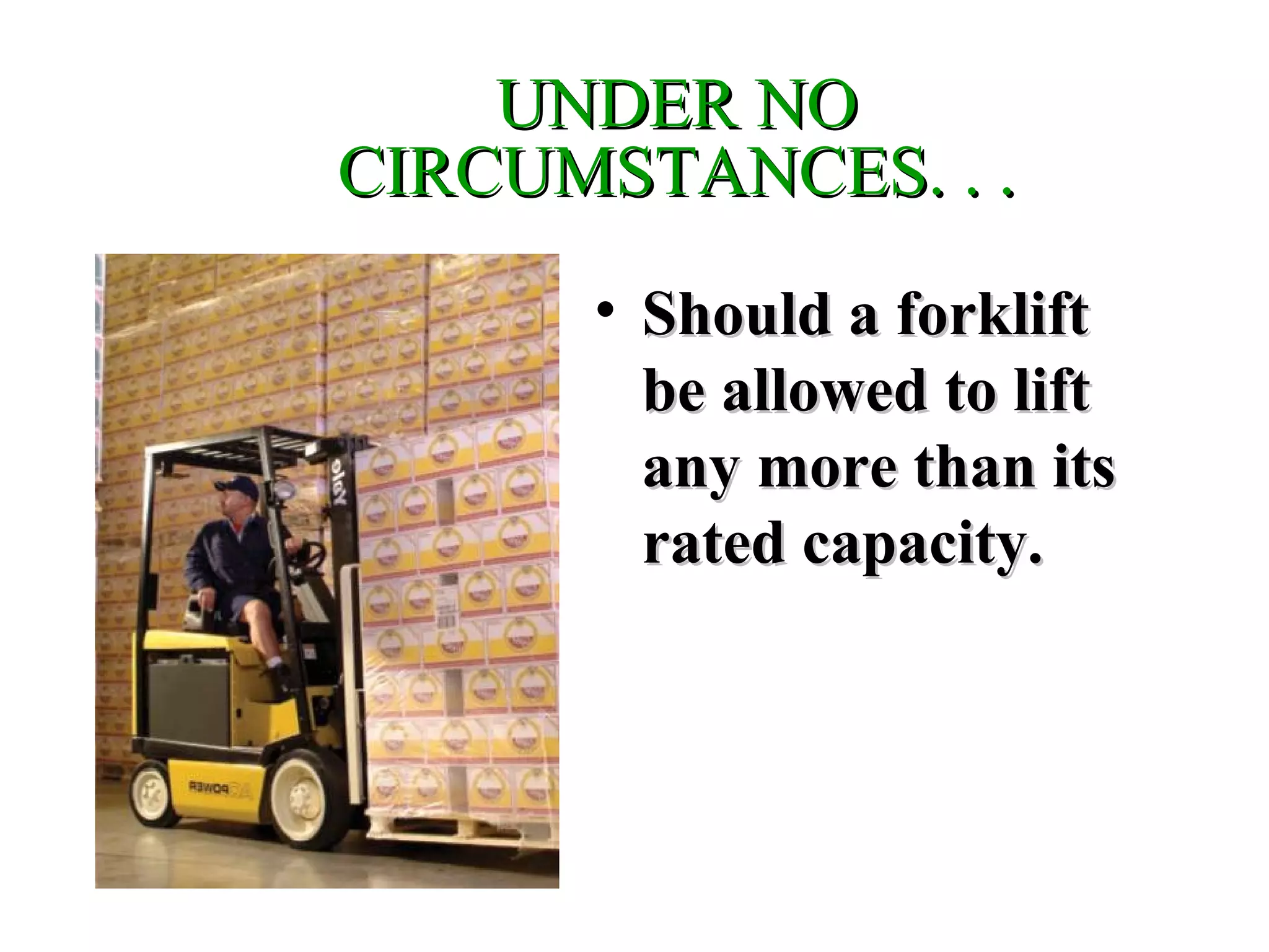 UNDER NOUNDER NO
CIRCUMSTANCES. . .CIRCUMSTANCES. . .
• Should a forkliftShould a forklift
be allowed to liftbe allowed to lift
any more than itsany more than its
rated capacity.rated capacity.
 