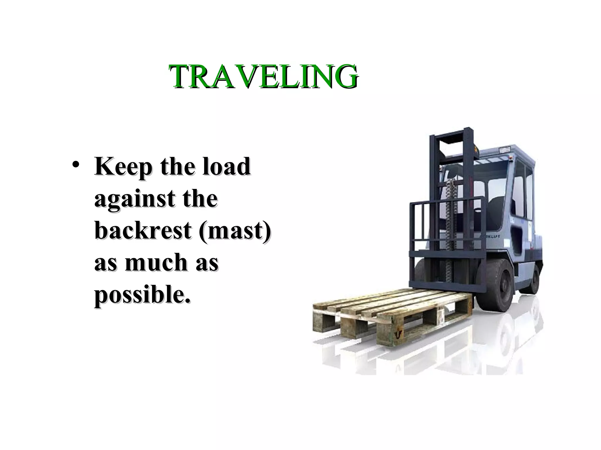 TRAVELINGTRAVELING
• Keep the loadKeep the load
against theagainst the
backrest (mast)backrest (mast)
as much asas much as
possible.possible.
 