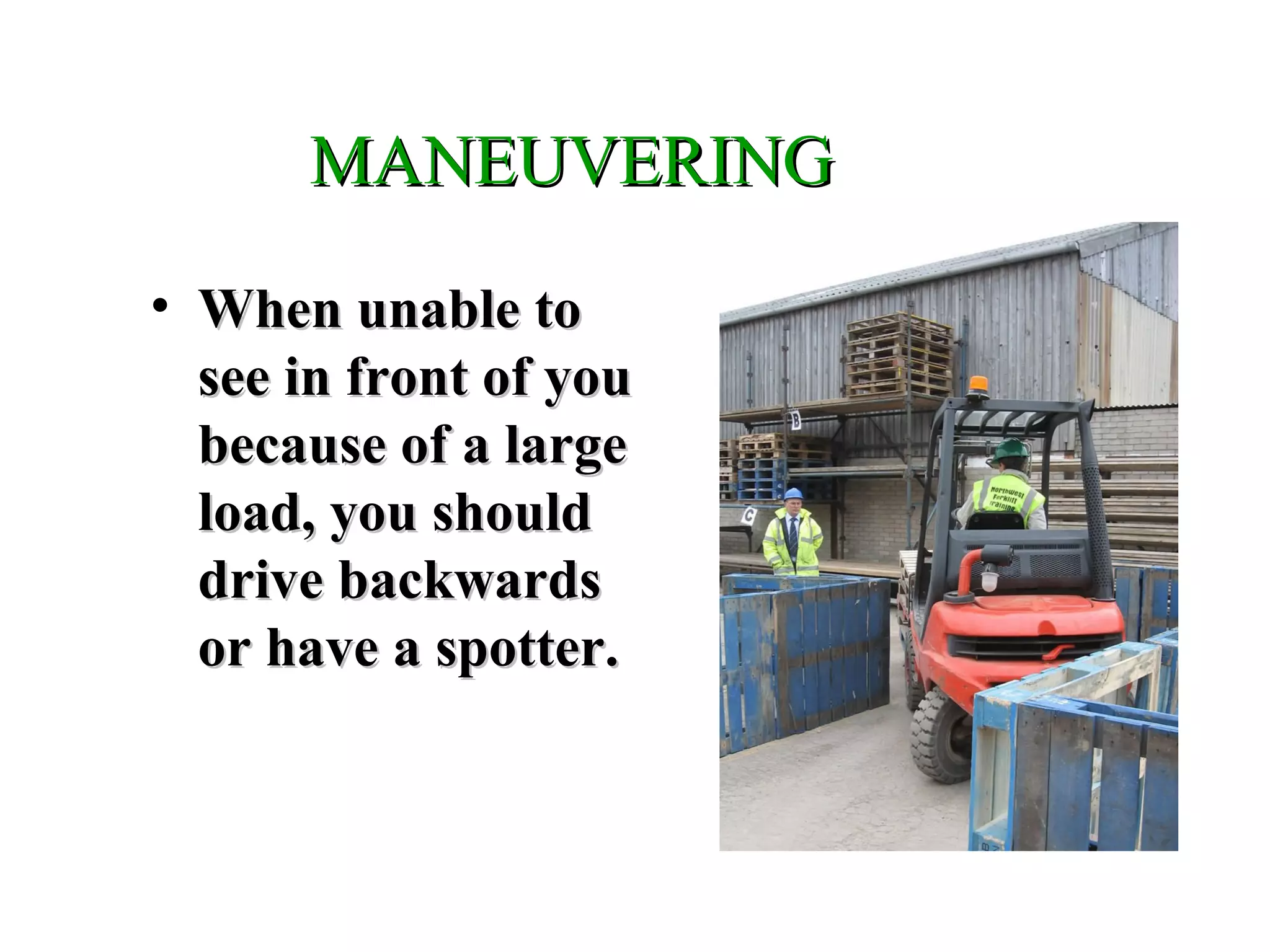 MANEUVERINGMANEUVERING
• When unable toWhen unable to
see in front of yousee in front of you
because of a largebecause of a large
load, you shouldload, you should
drive backwardsdrive backwards
or have a spotter.or have a spotter.
 
