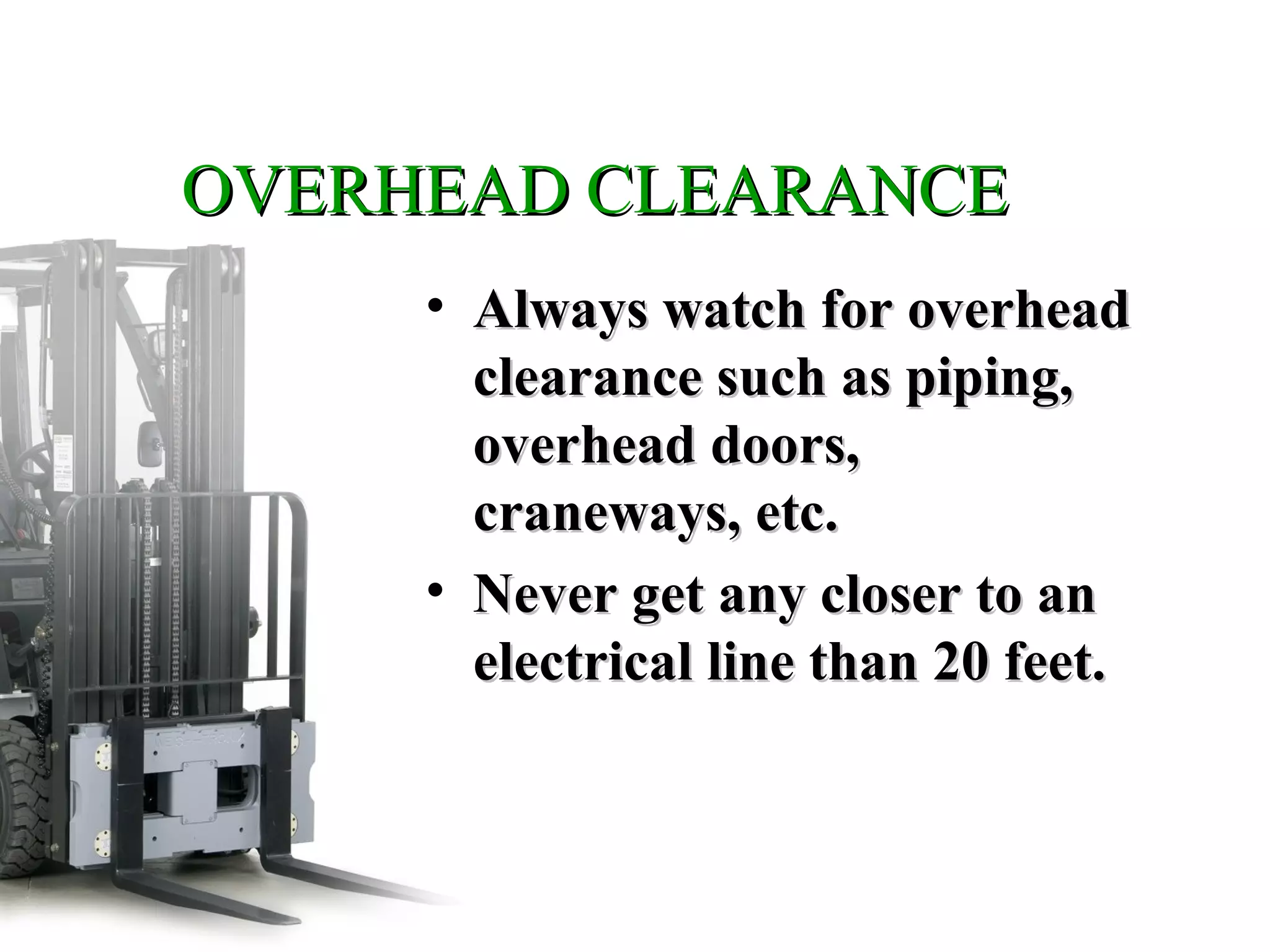 OVERHEAD CLEARANCEOVERHEAD CLEARANCE
• Always watch for overheadAlways watch for overhead
clearance such as piping,clearance such as piping,
overhead doors,overhead doors,
craneways, etc.craneways, etc.
• Never get any closer to anNever get any closer to an
electrical line than 20 feet.electrical line than 20 feet.
 