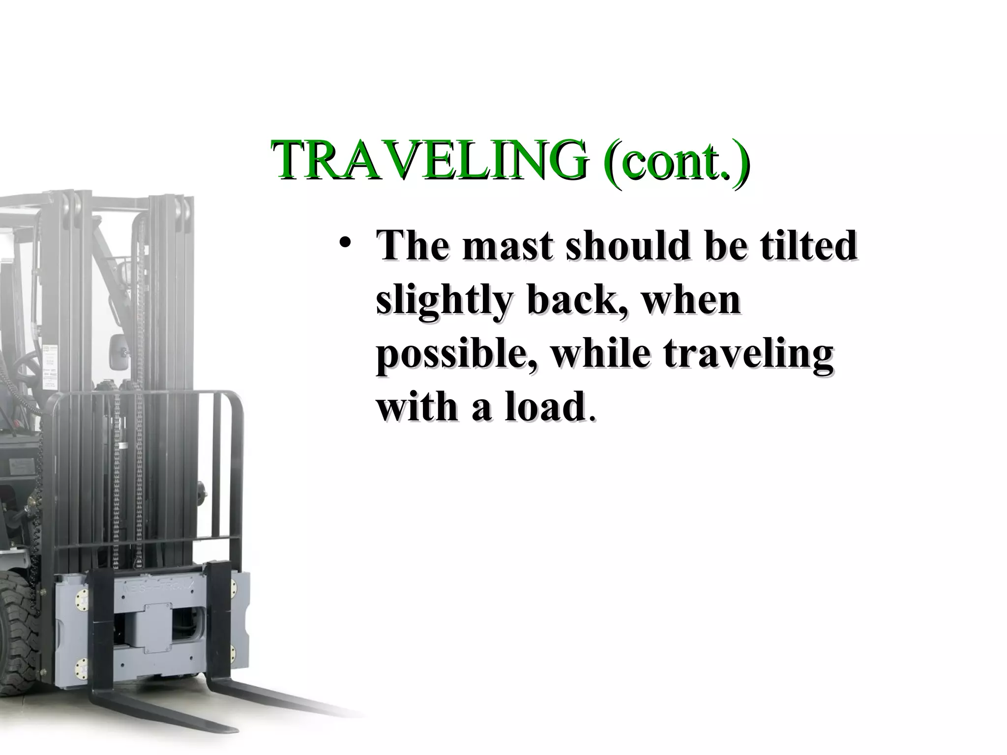 TRAVELING (cont.)TRAVELING (cont.)
• The mast should be tiltedThe mast should be tilted
slightly back, whenslightly back, when
possible, while travelingpossible, while traveling
with a loadwith a load..
 