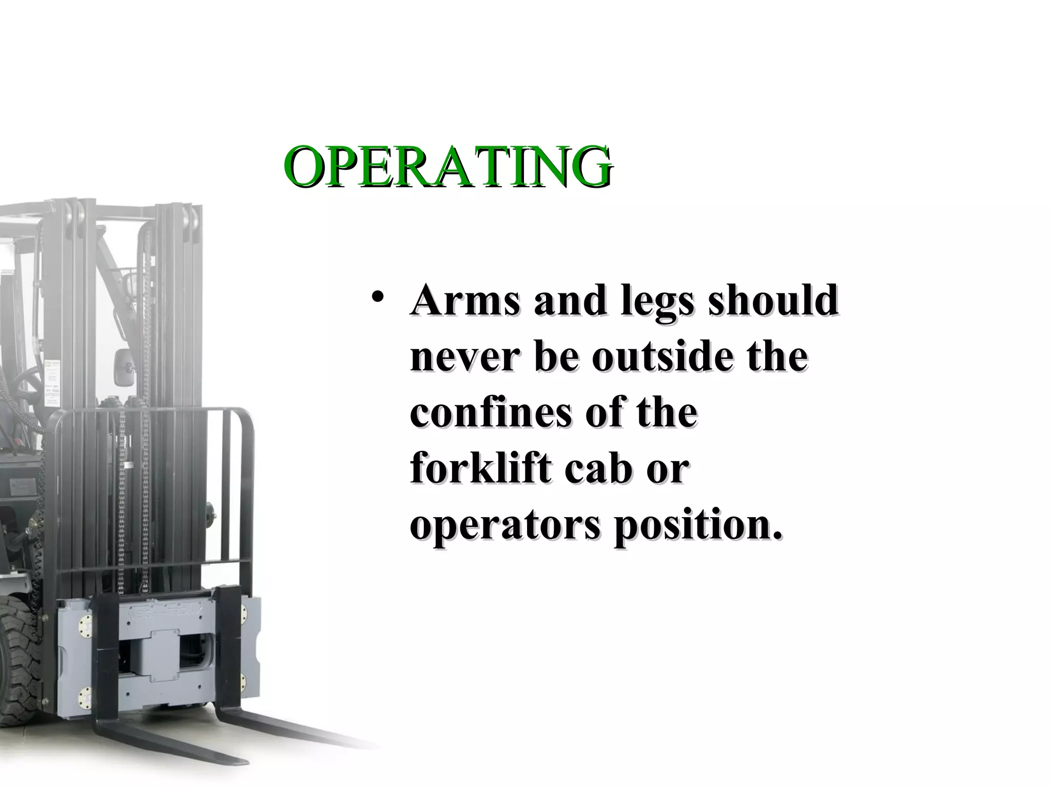 OPERATINGOPERATING
• Arms and legs shouldArms and legs should
never be outside thenever be outside the
confines of theconfines of the
forklift cab orforklift cab or
operators position.operators position.
 