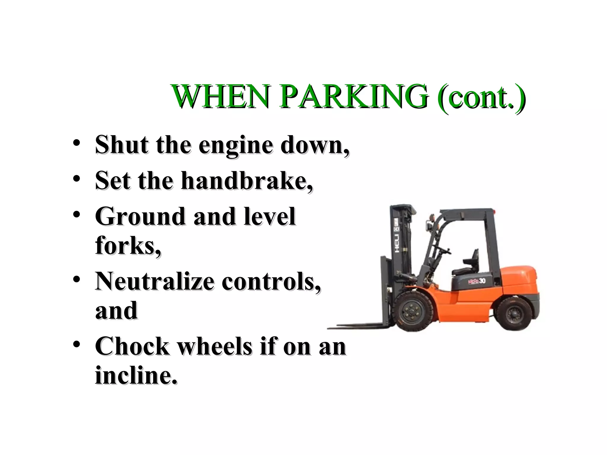 WHEN PARKING (cont.)WHEN PARKING (cont.)
• Shut the engine down,Shut the engine down,
• Set the handbrake,Set the handbrake,
• Ground and levelGround and level
forks,forks,
• Neutralize controls,Neutralize controls,
andand
• Chock wheels if on anChock wheels if on an
incline.incline.
 