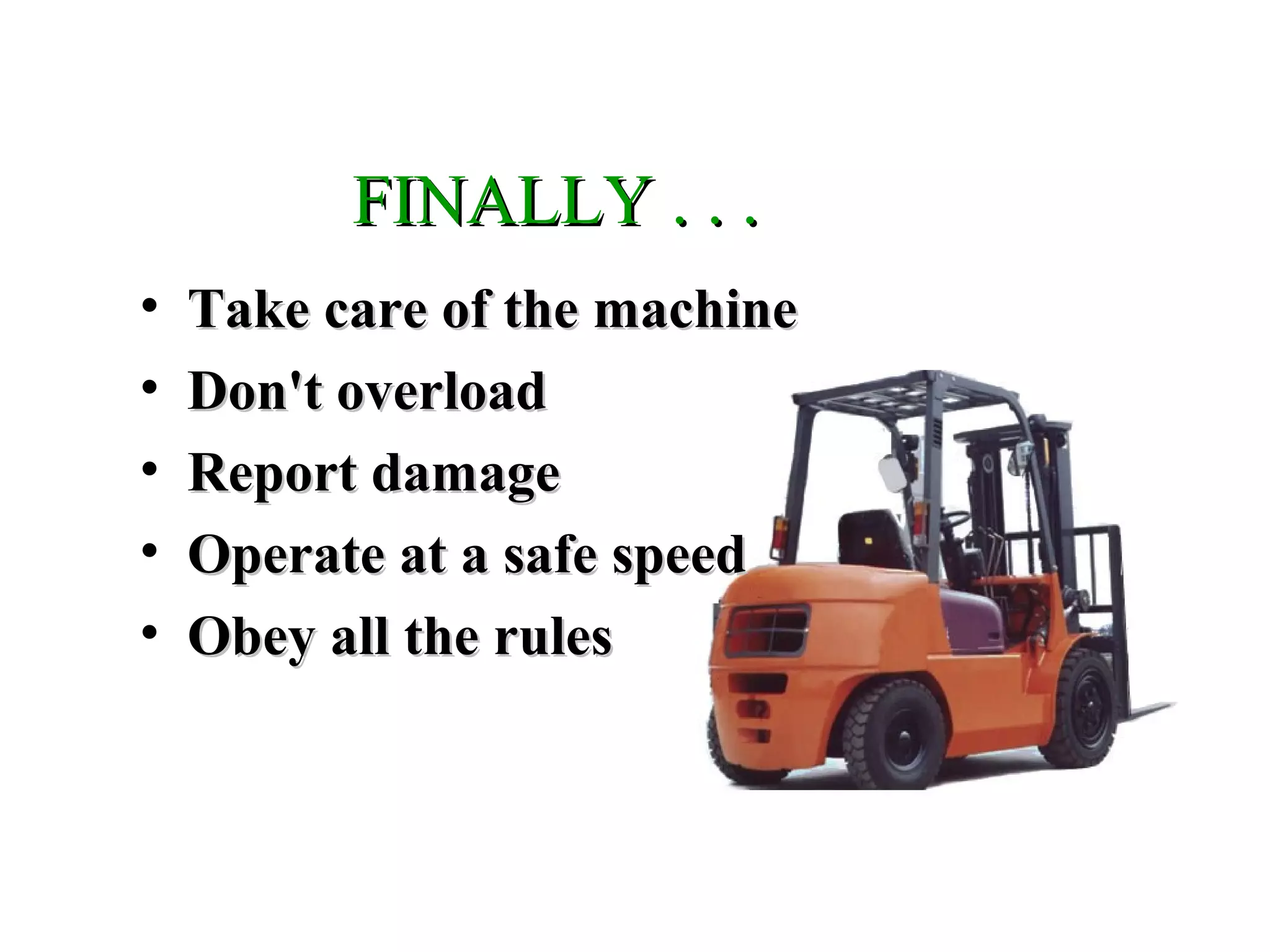 FINALLY . . .FINALLY . . .
• Take care of the machineTake care of the machine
• Don't overloadDon't overload
• Report damageReport damage
• Operate at a safe speedOperate at a safe speed
• Obey all the rulesObey all the rules
 