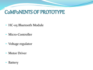 C0MP0NENTS OF PROTOTYPE
• HC-05 Bluetooth Module
• Micro-Controller
• Voltage regulator
• Motor Driver
• Battery
 