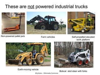 These are not powered industrial trucks
Farm vehicles
Earth-moving vehicle
Bobcat skid steer with forks
Self-propelled elevated
work platform
Non-powered pallet jack
All photos – Wikimedia Commons
 