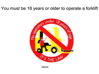 You must be 18 years or older to operate a forklift
OSHA
 