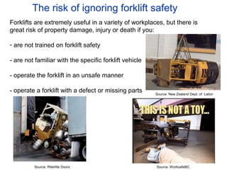 The risk of ignoring forklift safety
Forklifts are extremely useful in a variety of workplaces, but there is
great risk of property damage, injury or death if you:
- are not trained on forklift safety
- are not familiar with the specific forklift vehicle
- operate the forklift in an unsafe manner
- operate a forklift with a defect or missing parts Source: New Zealand Dept. of Labor
Source: RiteHite Doors Source: WorksafeBC
 