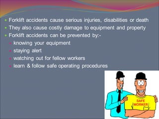 2
 Forklift accidents cause serious injuries, disabilities or death
 They also cause costly damage to equipment and property
 Forklift accidents can be prevented by:-
 knowing your equipment
 staying alert
 watching out for fellow workers
 learn & follow safe operating procedures
 