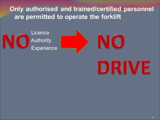 4
Only authorised and trained/certified personnel
are permitted to operate the forklift
Licence
Authority
Experience
 