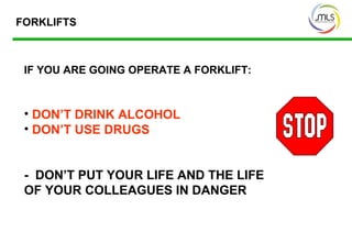 IF YOU ARE GOING OPERATE A FORKLIFT:
• DON’T DRINK ALCOHOL
• DON’T USE DRUGS
- DON’T PUT YOUR LIFE AND THE LIFE
OF YOUR COLLEAGUES IN DANGER
FORKLIFTS
 