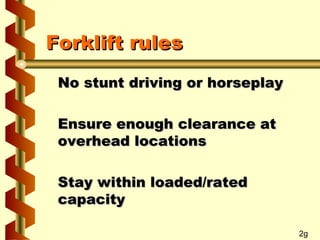 Forklift rules
No stunt driving or horseplay
Ensure enough clearance at
overhead locations
Stay within loaded/rated
capacity
2g

 