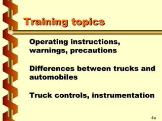 Training topics
Operating instructions,
warnings, precautions
Differences between trucks and
automobiles
Truck controls, instrumentation
4a

 