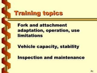 Training topics
Fork and attachment
adaptation, operation, use
limitations
Vehicle capacity, stability
Inspection and maintenance
4c

 