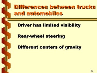 Differences between trucks
and automobiles
Driver has limited visibility
Rear-wheel steering
Different centers of gravity

6a

 