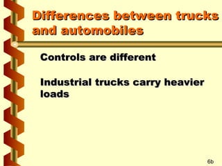 Differences between trucks
and automobiles
Controls are different
Industrial trucks carry heavier
loads

6b

 