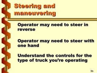 Steering and
maneuvering
Operator may need to steer in
reverse
Operator may need to steer with
one hand
Understand the controls for the
type of truck you’re operating
9b

 