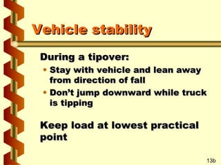Vehicle stability
During a tipover:

• Stay with vehicle and lean away
from direction of fall
• Don’t jump downward while truck
is tipping

Keep load at lowest practical
point
13b

 