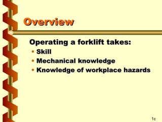 Overview
Operating a forklift takes:
•
•
•

Skill
Mechanical knowledge
Knowledge of workplace hazards

1c

 