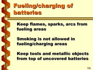 Fueling/charging of
batteries
Keep flames, sparks, arcs from
fueling areas
Smoking is not allowed in
fueling/charging areas
Keep tools and metallic objects
from top of uncovered batteries
15b

 