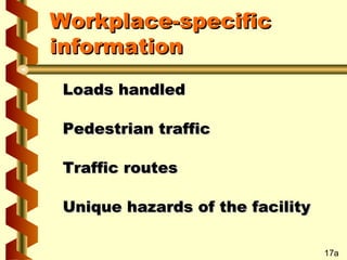 Workplace-specific
information
Loads handled
Pedestrian traffic
Traffic routes
Unique hazards of the facility
17a

 