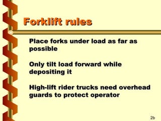 Forklift rules
Place forks under load as far as
possible
Only tilt load forward while
depositing it
High-lift rider trucks need overhead
guards to protect operator

2b

 