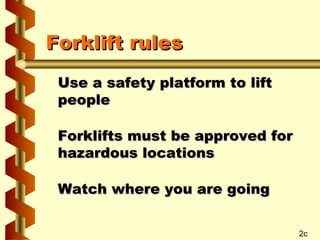 Forklift rules
Use a safety platform to lift
people
Forklifts must be approved for
hazardous locations
Watch where you are going
2c

 