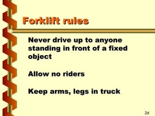 Forklift rules
Never drive up to anyone
standing in front of a fixed
object
Allow no riders
Keep arms, legs in truck
2d

 