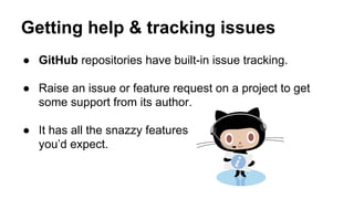 Getting help & tracking issues
● GitHub repositories have built-in issue tracking.
● Raise an issue or feature request on a project to get
some support from its author.
● It has all the snazzy features
you’d expect.

 