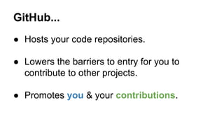 GitHub...
● Hosts your code repositories.
● Lowers the barriers to entry for you to
contribute to other projects.
● Promotes you & your contributions.

 