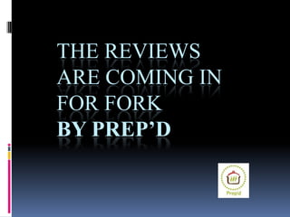 THE REVIEWS
ARE COMING IN
FOR FORK
BY PREP’D
 