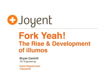 Fork Yeah!
The Rise & Development
of illumos
Bryan Cantrill
VP, Engineering

bryan@joyent.com
@bcantrill
 